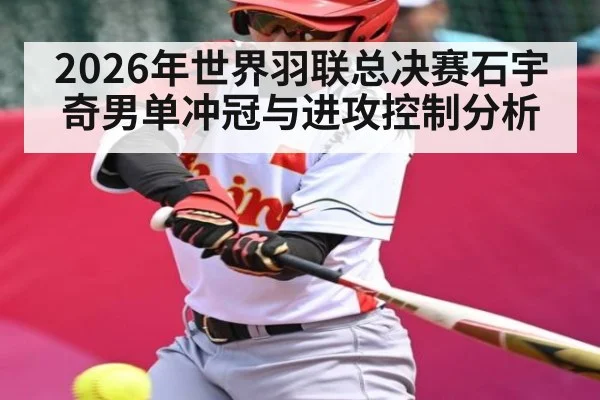 2026年世界羽联总决赛石宇奇男单冲冠与进攻控制分析