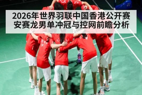 2026年世界羽联中国香港公开赛安赛龙男单冲冠与控网前瞻分析
